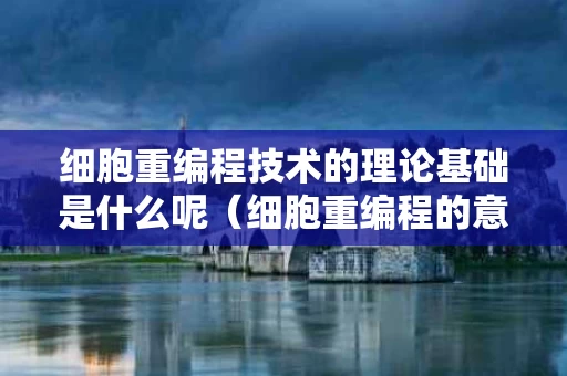 细胞重编程技术的理论基础是什么呢（细胞重编程的意义）
