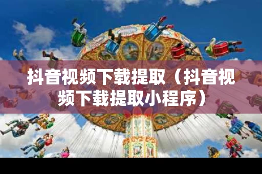 抖音视频下载提取（抖音视频下载提取小程序）