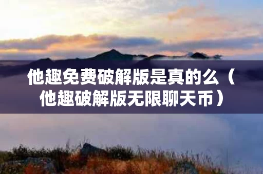 他趣免费破解版是真的么（他趣破解版无限聊天币）