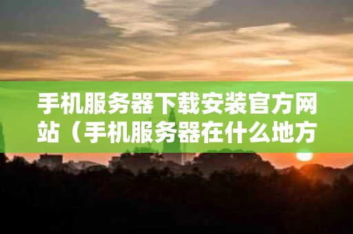 手机服务器下载安装官方网站（手机服务器在什么地方）