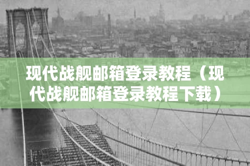 现代战舰邮箱登录教程（现代战舰邮箱登录教程下载）