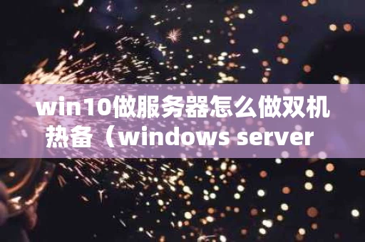 win10做服务器怎么做双机热备（windows server 2012做双机热备份）