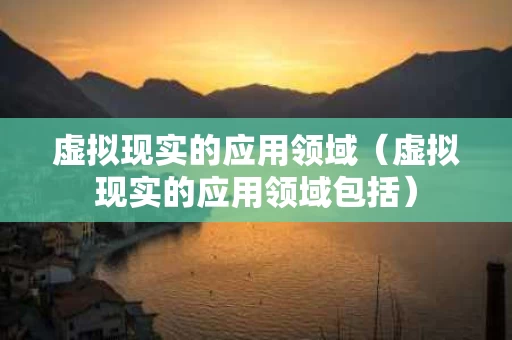 虚拟现实的应用领域（虚拟现实的应用领域包括）