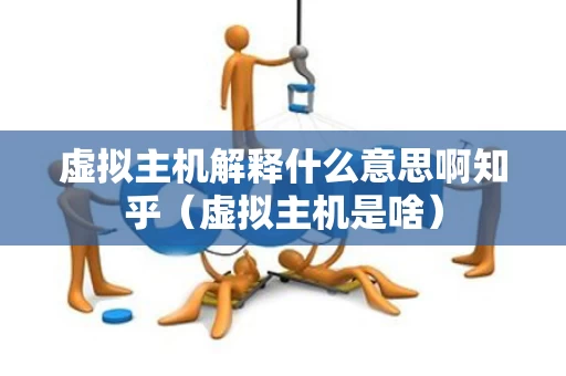 虚拟主机解释什么意思啊知乎（虚拟主机是啥）