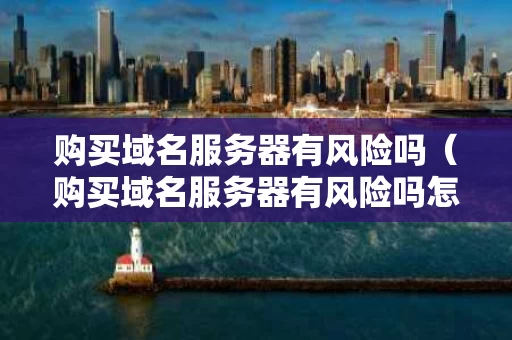 购买域名服务器有风险吗（购买域名服务器有风险吗怎么解决）
