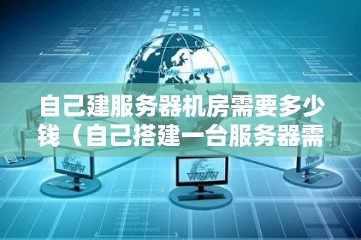 自己建服务器机房需要多少钱（自己搭建一台服务器需要多少钱?）
