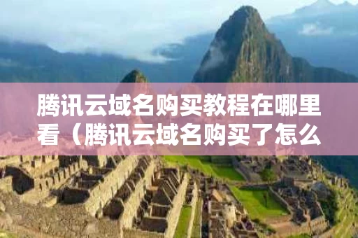 腾讯云域名购买教程在哪里看（腾讯云域名购买了怎么用）