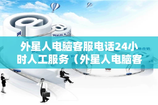 外星人电脑客服电话24小时人工服务（外星人电脑客户服务电话）