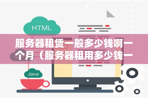 服务器租赁一般多少钱啊一个月（服务器租用多少钱一个月）