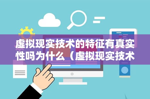 虚拟现实技术的特征有真实性吗为什么（虚拟现实技术的实质性特征是）