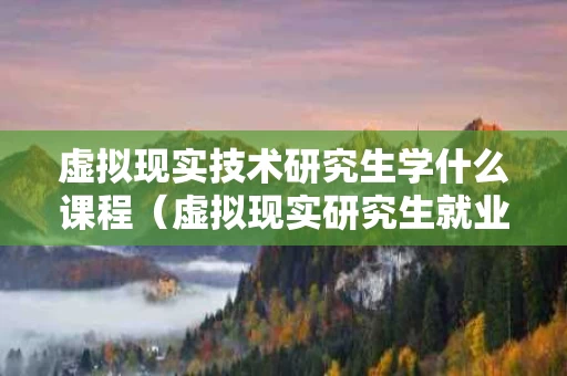 虚拟现实技术研究生学什么课程（虚拟现实研究生就业）