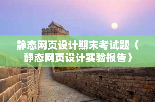 静态网页设计期末考试题（静态网页设计实验报告）