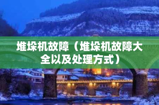 堆垛机故障（堆垛机故障大全以及处理方式）