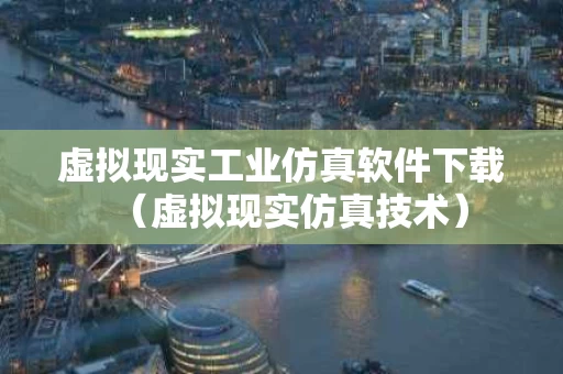 虚拟现实工业仿真软件下载（虚拟现实仿真技术）