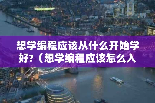 想学编程应该从什么开始学好?（想学编程应该怎么入门）