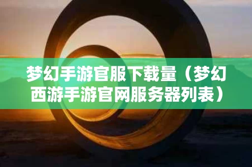 梦幻手游官服下载量（梦幻西游手游官网服务器列表）