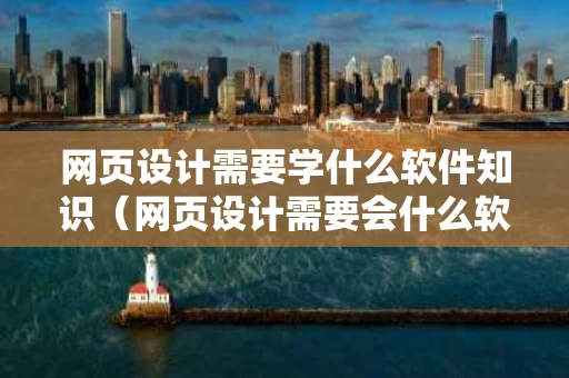 网页设计需要学什么软件知识（网页设计需要会什么软件）