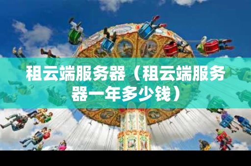 租云端服务器（租云端服务器一年多少钱）