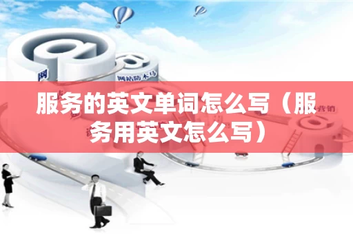 服务的英文单词怎么写（服务用英文怎么写）