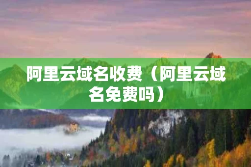 阿里云域名收费（阿里云域名免费吗）