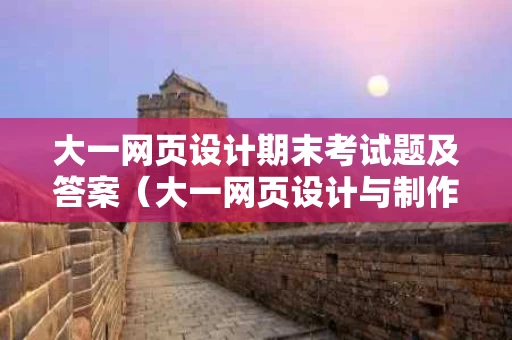 大一网页设计期末考试题及答案（大一网页设计与制作）