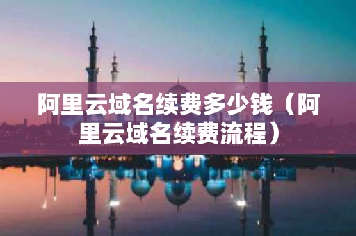 阿里云域名续费多少钱（阿里云域名续费流程）