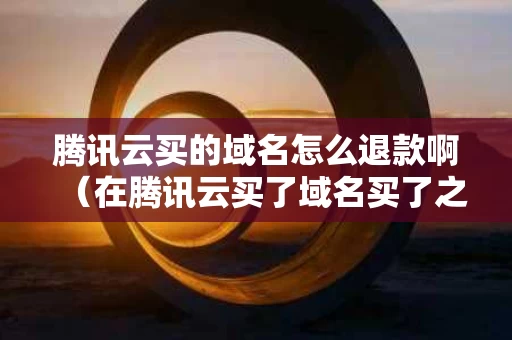腾讯云买的域名怎么退款啊（在腾讯云买了域名买了之后怎么登陆）