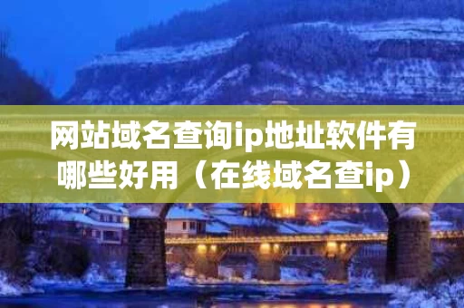 网站域名查询ip地址软件有哪些好用（在线域名查ip）