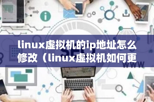 linux虚拟机的ip地址怎么修改（linux虚拟机如何更改ip）