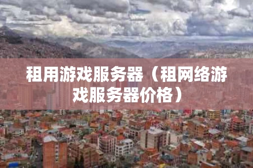 租用游戏服务器（租网络游戏服务器价格）