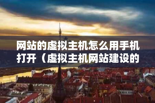 网站的虚拟主机怎么用手机打开（虚拟主机网站建设的几个步骤）