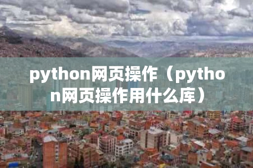 python网页操作（python网页操作用什么库）