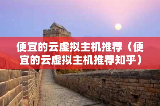 便宜的云虚拟主机推荐（便宜的云虚拟主机推荐知乎）