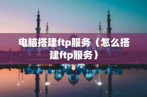 电脑搭建ftp服务（怎么搭建ftp服务）