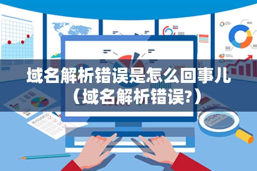 域名解析错误是怎么回事儿（域名解析错误?）