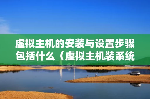 虚拟主机的安装与设置步骤包括什么（虚拟主机装系统）