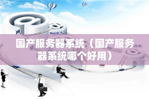 国产服务器系统（国产服务器系统哪个好用）