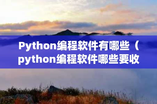Python编程软件有哪些（python编程软件哪些要收费）