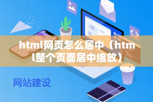 html网页怎么居中（html整个页面居中缩放）