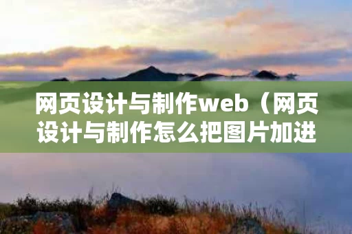 网页设计与制作web（网页设计与制作怎么把图片加进去）
