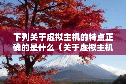 下列关于虚拟主机的特点正确的是什么（关于虚拟主机,下列说法错误的是）