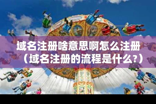域名注册啥意思啊怎么注册（域名注册的流程是什么?）