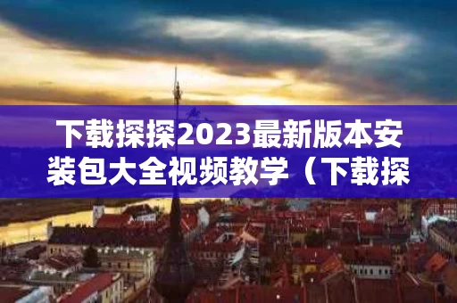 下载探探2023最新版本安装包大全视频教学（下载探探4841版本）