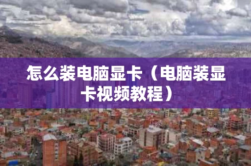 怎么装电脑显卡（电脑装显卡视频教程）