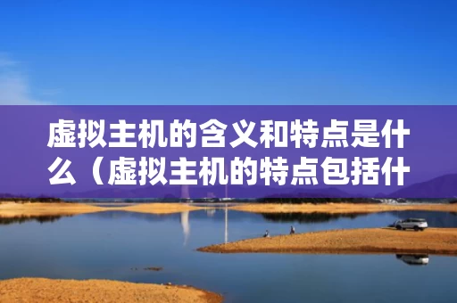 虚拟主机的含义和特点是什么（虚拟主机的特点包括什么）