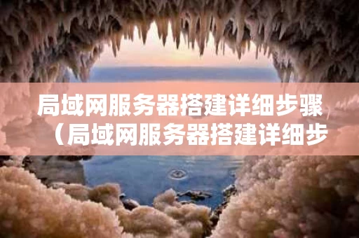 局域网服务器搭建详细步骤（局域网服务器搭建详细步骤包括）