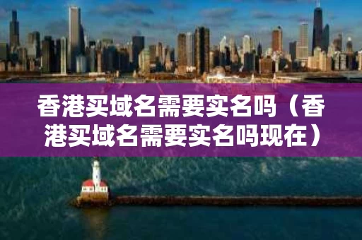 香港买域名需要实名吗（香港买域名需要实名吗现在）