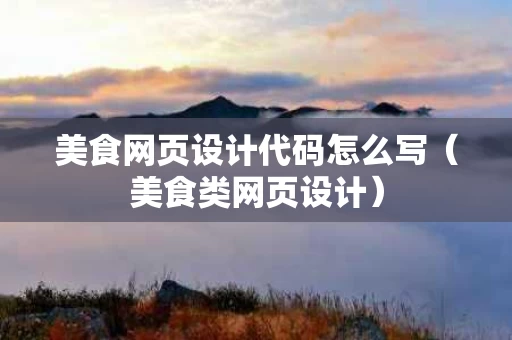 美食网页设计代码怎么写（美食类网页设计）