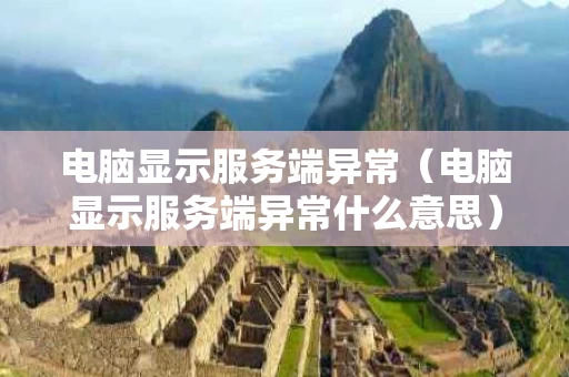 电脑显示服务端异常（电脑显示服务端异常什么意思）