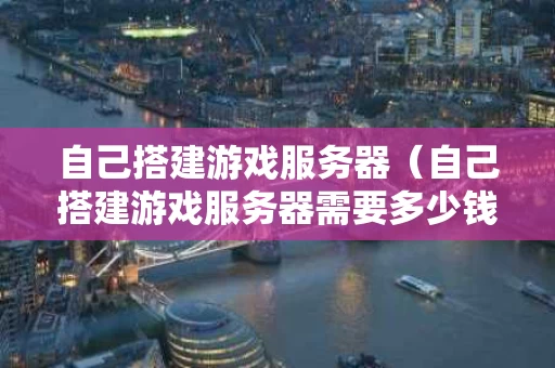 自己搭建游戏服务器（自己搭建游戏服务器需要多少钱）